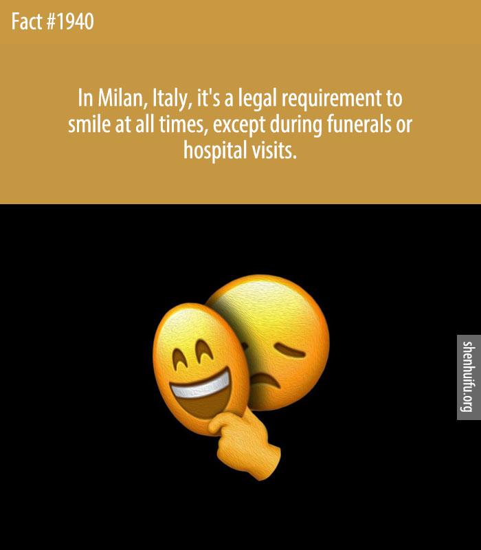 In Milan, Italy, it's a legal requirement to smile at all times, except during funerals or hospital visits.