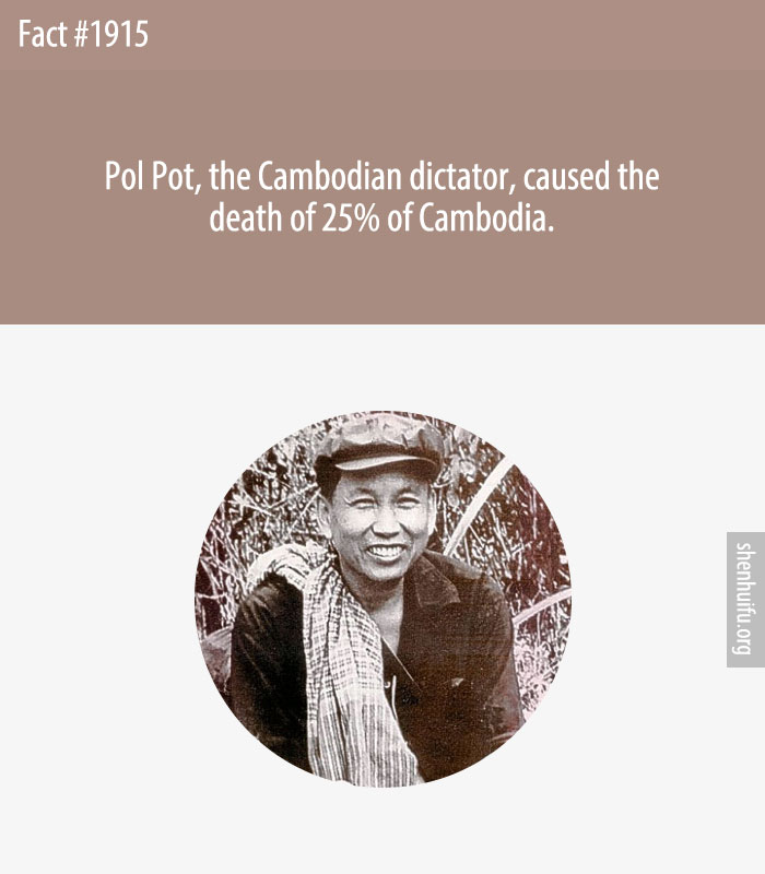 Pol Pot, the Cambodian dictator, caused the death of 25% of Cambodia.