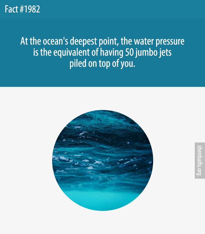 At the ocean's deepest point, the water pressure is the equivalent of having 50 jumbo jets piled on top of you.