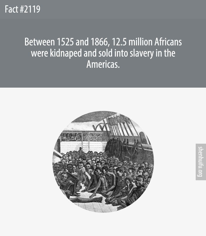 Between 1525 and 1866, 12.5 million Africans were kidnaped and sold into slavery in the Americas.